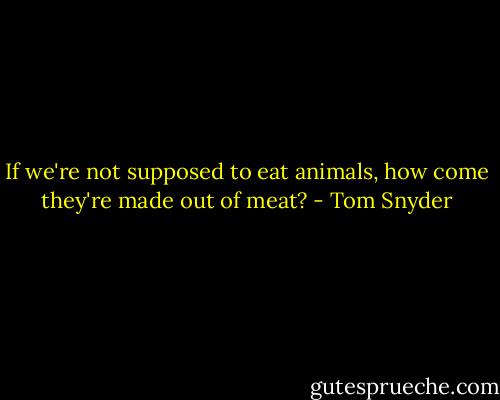 If we're not supposed to eat animals, how come they're made out of meat? - Tom Snyder