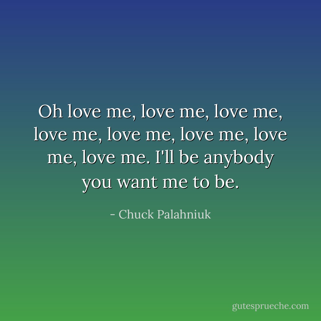 Oh love me, love me, love me, love me, love me, love me, love me, love me. I'll be anybody you want me to be. - Chuck Palahniuk