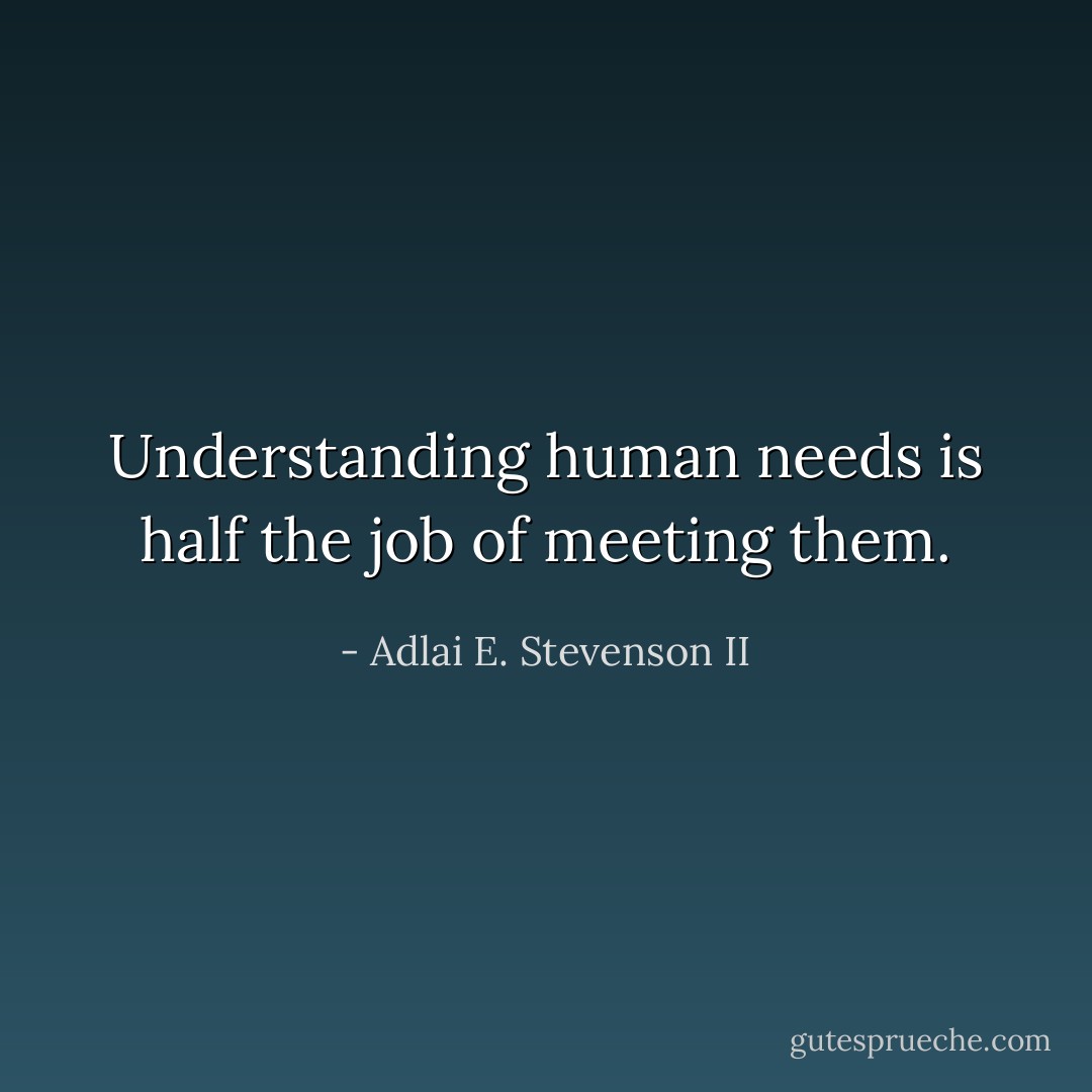 Understanding human needs is half the job of meeting them. - Adlai E. Stevenson II