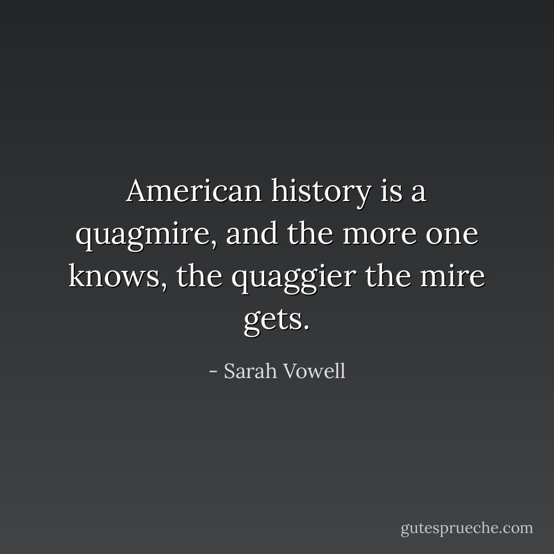 American history is a quagmire, and the more one knows, the quaggier the mire gets. - Sarah Vowell