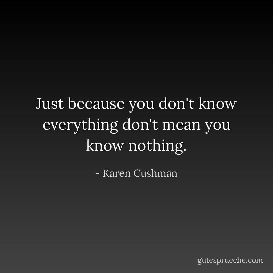 Just because you don't know everything don't mean you know nothing. - Karen Cushman