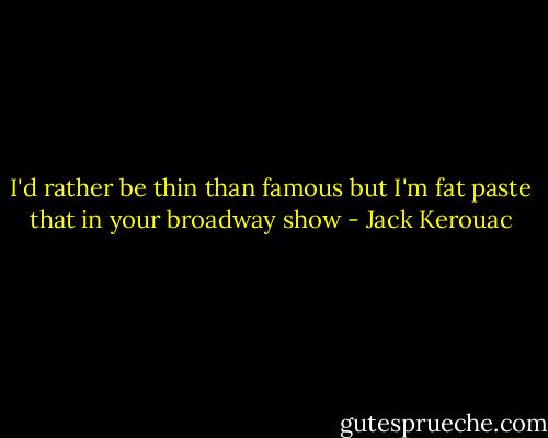 I'd rather be thin than famous<br />but I'm fat<br />paste that in your broadway show - Jack Kerouac