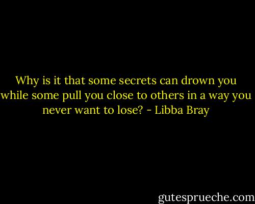 Why is it that some secrets can drown you while some pull you close to others in a way you never want to lose? - Libba Bray