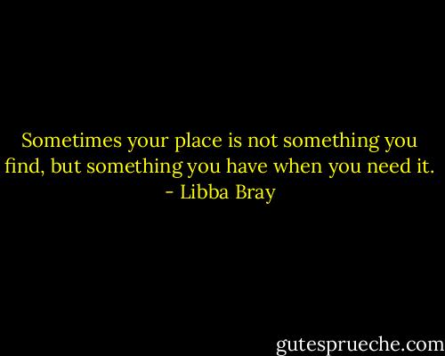 Sometimes your place is not something you find, but something you have when you need it. - Libba Bray