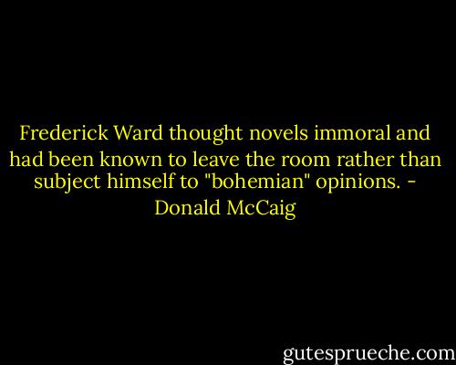 Frederick Ward thought novels immoral and had been known to leave the room rather than subject himself to "bohemian" opinions. - Donald McCaig