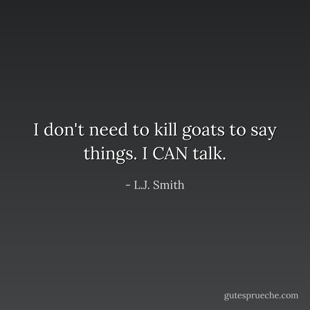 I don't need to kill goats to say things. I CAN talk. - L.J. Smith