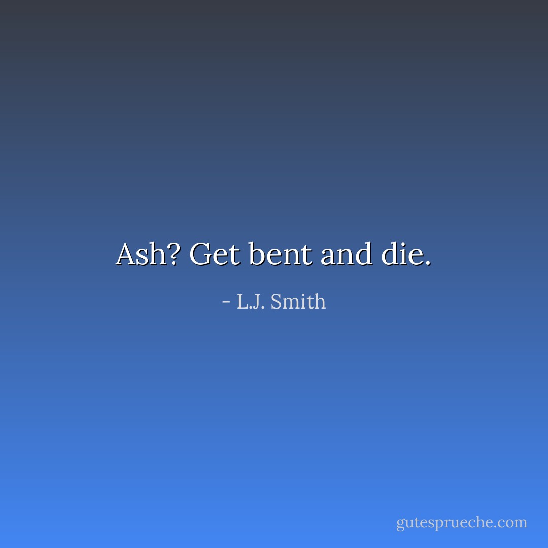 Ash? Get bent and die. - L.J. Smith