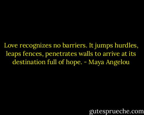 Love recognizes no barriers. It jumps hurdles, leaps fences, penetrates walls to arrive at its destination full of hope. - Maya Angelou