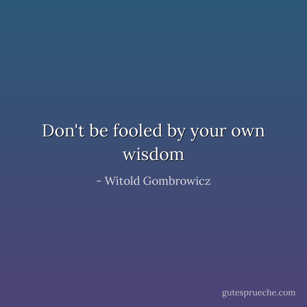 Don't be fooled by your own wisdom - Witold Gombrowicz