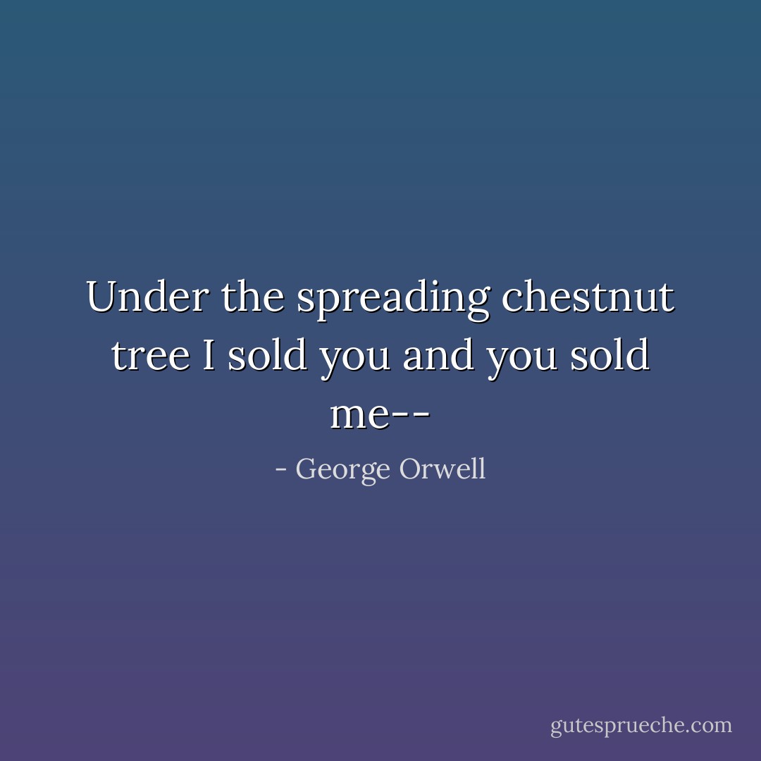 Under the spreading chestnut tree<br />I sold you and you sold me-- - George Orwell