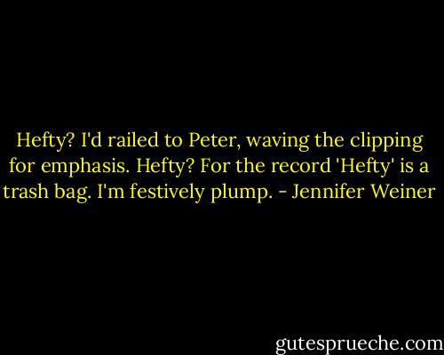 Hefty? I'd railed to Peter, waving the clipping for emphasis. Hefty? For the record 'Hefty' is a trash bag. I'm festively plump. - Jennifer Weiner