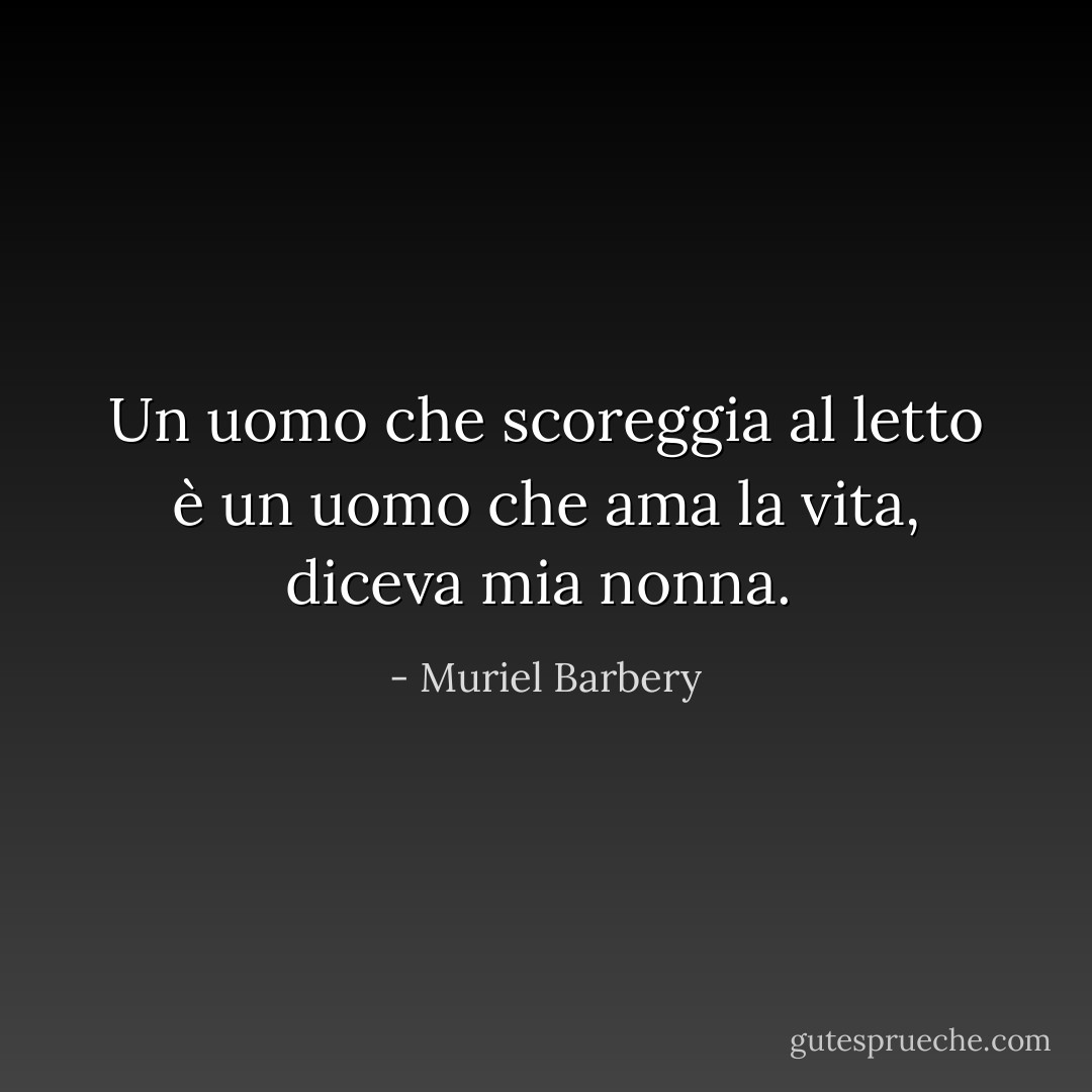 Un uomo che scoreggia al letto è un uomo che ama la vita, diceva mia nonna.  - Muriel Barbery