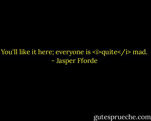 You'll like it here; everyone is <i>quite</i> mad. - Jasper Fforde