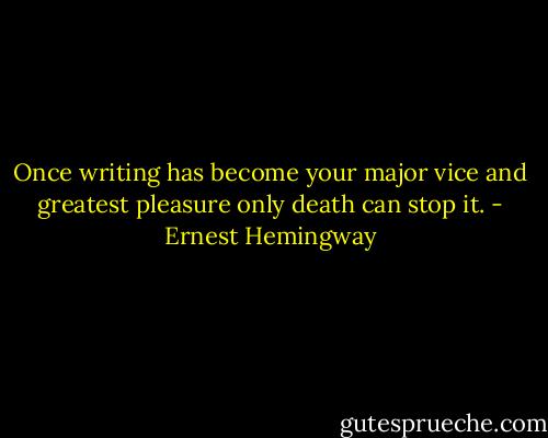 Once writing has become your major vice and greatest pleasure only death can stop it. - Ernest Hemingway
