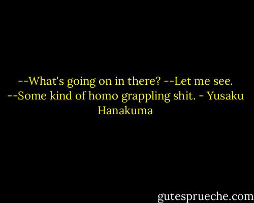--What's going on in there?<br />--Let me see.<br />--Some kind of homo grappling shit. - Yusaku Hanakuma