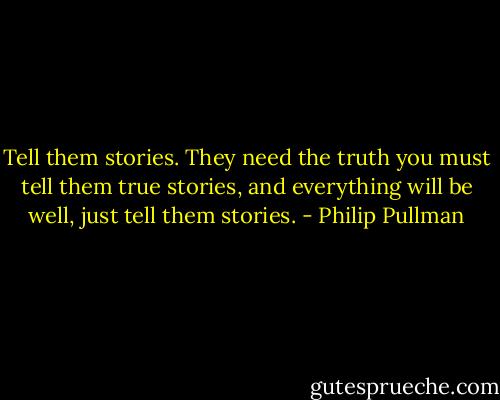 Tell them stories. They need the truth you must tell them true stories, and everything will be well, just tell them stories. - Philip Pullman