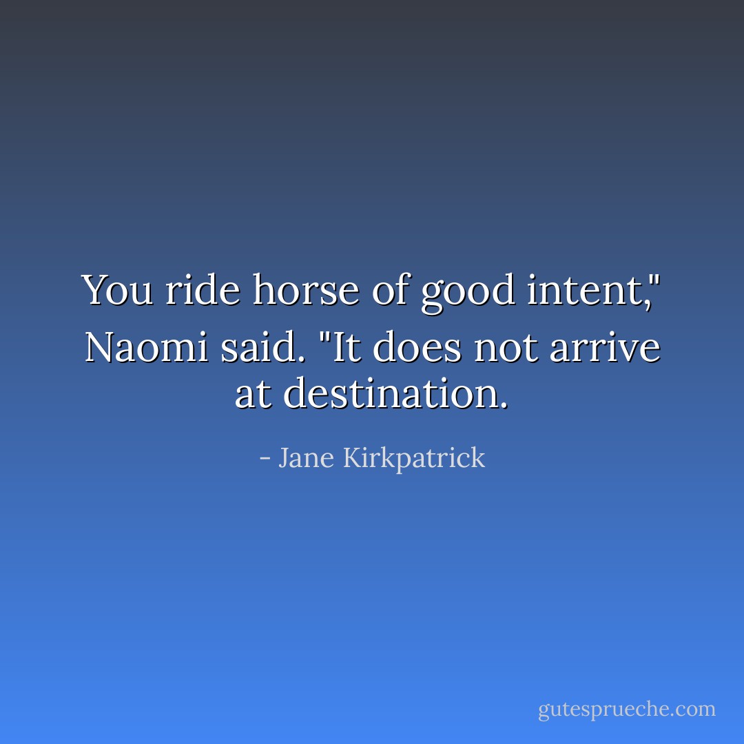 You ride horse of good intent," Naomi said. "It does not arrive at destination. - Jane Kirkpatrick