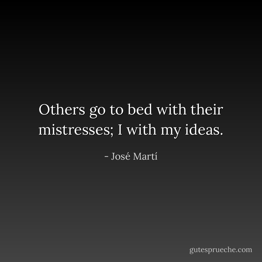 Others go to bed with their mistresses; I with my ideas. - José Martí