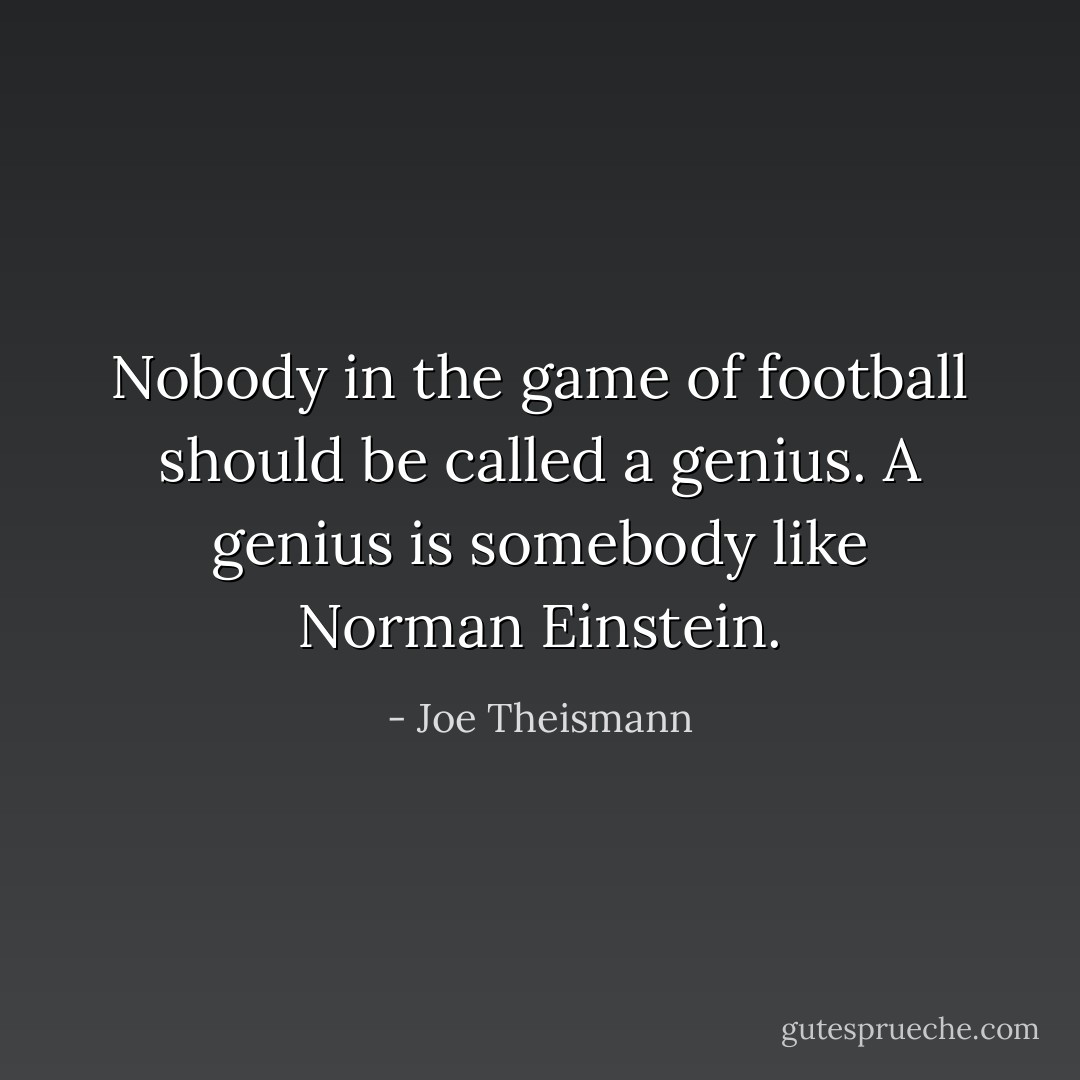 Nobody in the game of football should be called a genius. A genius is somebody like Norman Einstein. - Joe Theismann