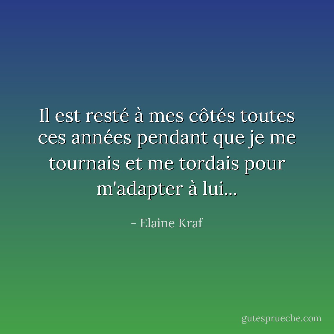 Il est resté à mes côtés toutes ces années pendant que je me tournais et me tordais pour m'adapter à lui... - Elaine Kraf