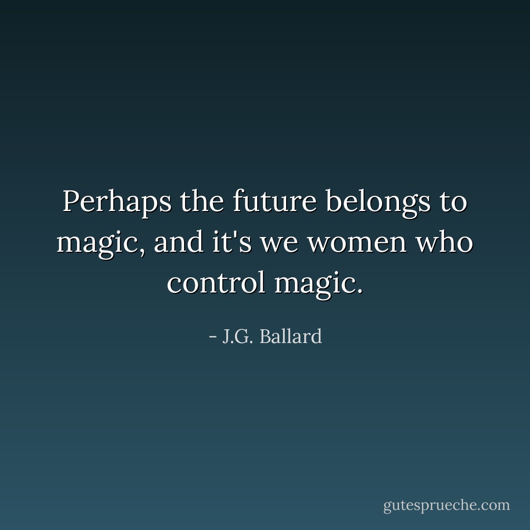 Perhaps the future belongs to magic, and it's we women who control magic. - J.G. Ballard