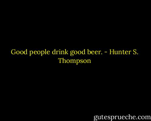 Good people drink good beer. - Hunter S. Thompson