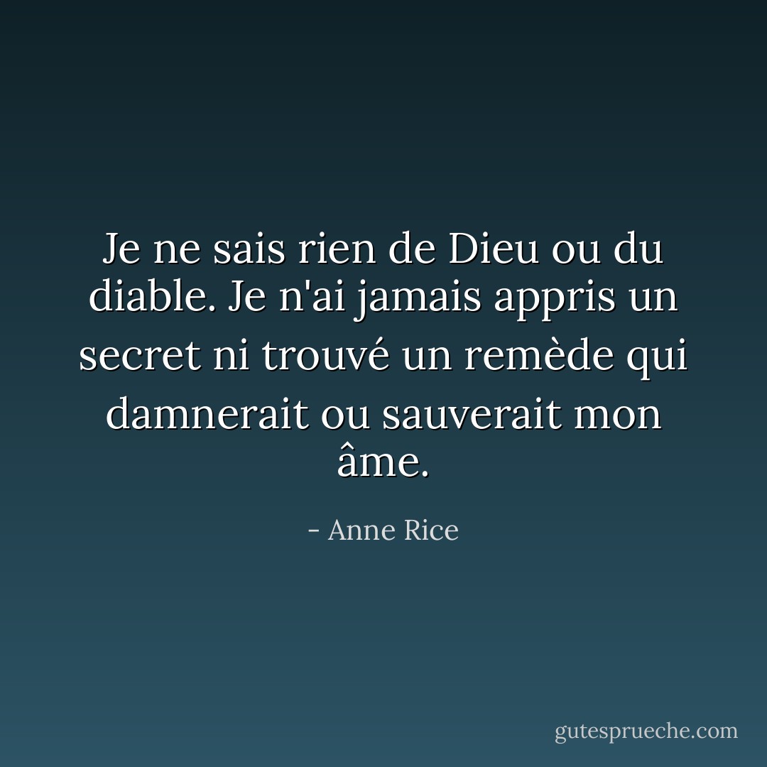 Je ne sais rien de Dieu ou du diable. Je n'ai jamais appris un secret ni trouvé un remède qui damnerait ou sauverait mon âme. - Anne Rice