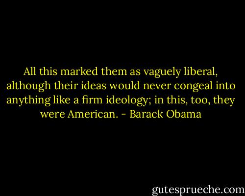 All this marked them as vaguely liberal, although their ideas would never congeal into anything like a firm ideology; in this, too, they were American. - Barack Obama
