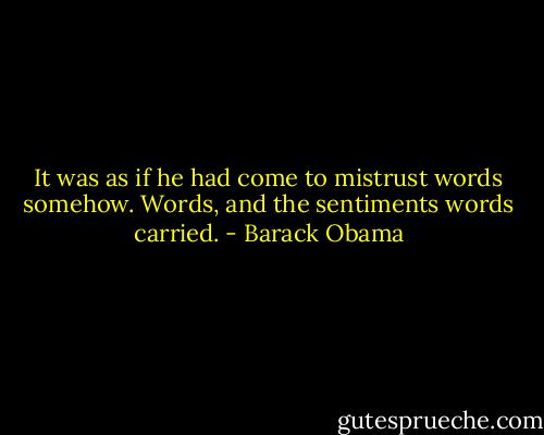 It was as if he had come to mistrust words somehow. Words, and the sentiments words carried. - Barack Obama