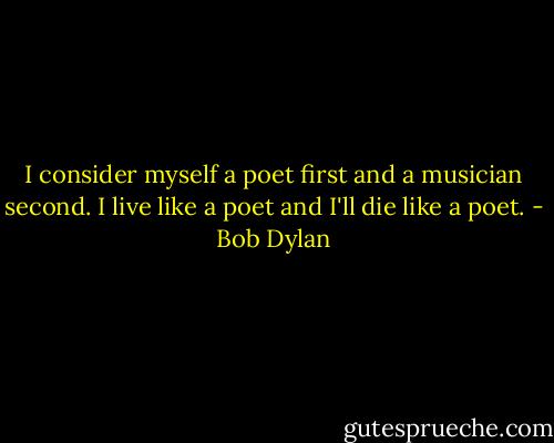 I consider myself a poet first and a musician second. I live like a poet and I'll die like a poet. - Bob Dylan
