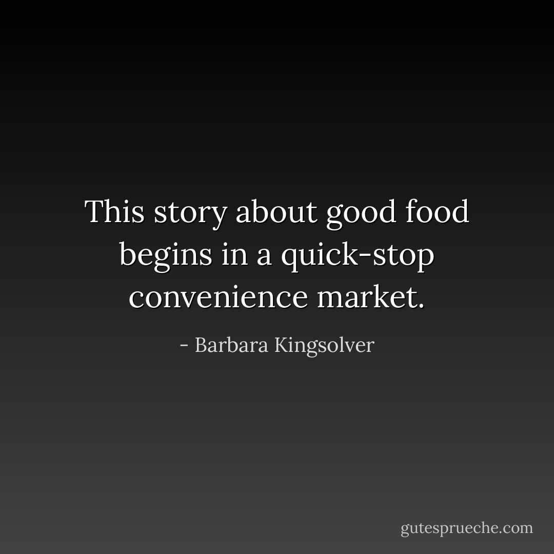 This story about good food begins in a quick-stop convenience market. - Barbara Kingsolver