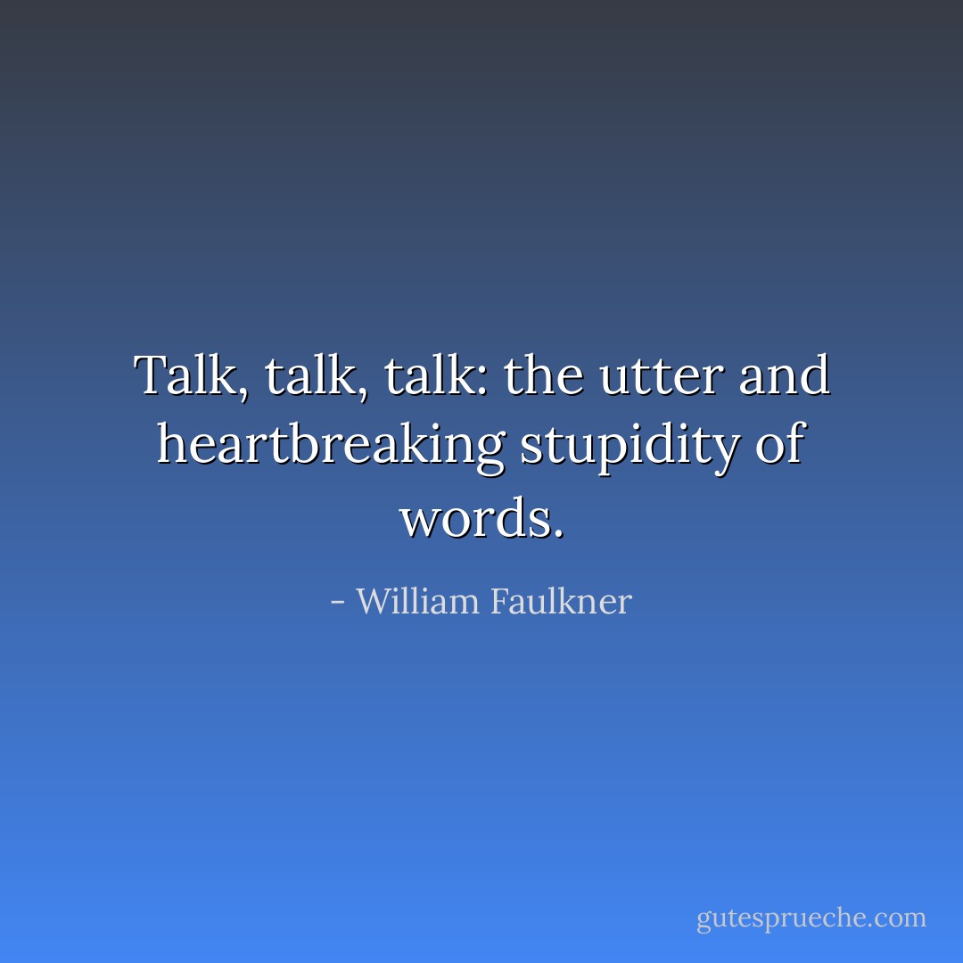 Talk, talk, talk: the utter and heartbreaking stupidity of words. - William Faulkner
