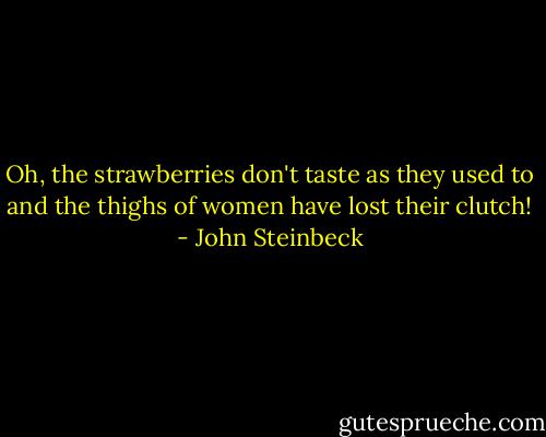 Oh, the strawberries don't taste as they used to and the thighs of women have lost their clutch! - John Steinbeck
