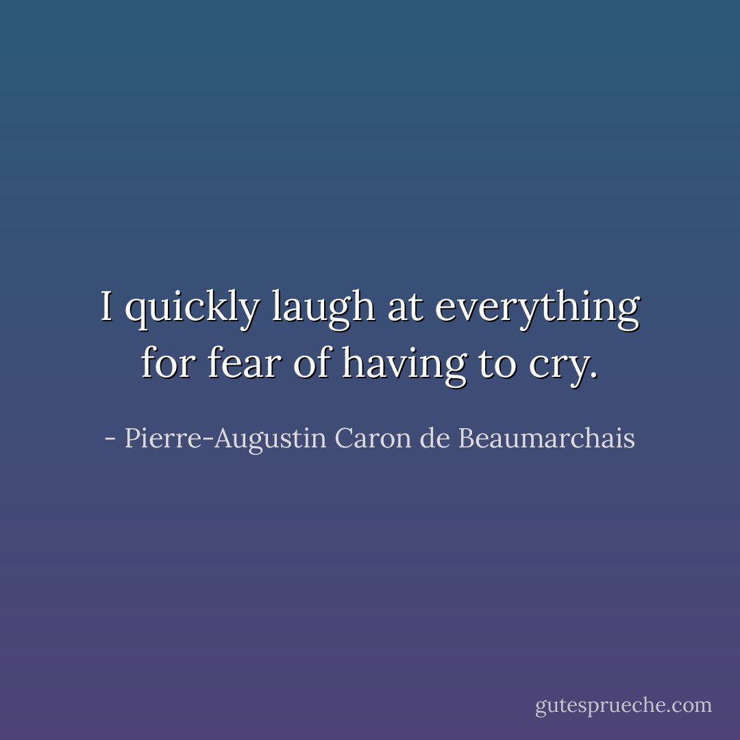 I quickly laugh at everything for fear of having to cry. - Pierre-Augustin Caron de Beaumarchais