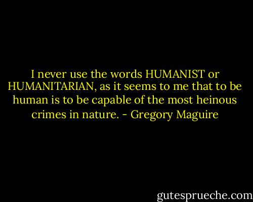 I never use the words HUMANIST or HUMANITARIAN, as it seems to me that to be human is to be capable of the most heinous crimes in nature. - Gregory Maguire