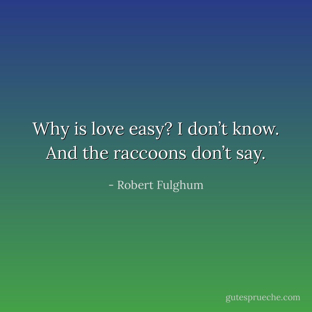 Why is love easy? I don’t know. And the raccoons don’t say. - Robert Fulghum