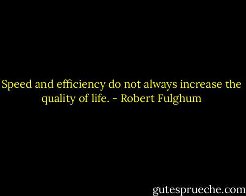 Speed and efficiency do not always increase the quality of life. - Robert Fulghum