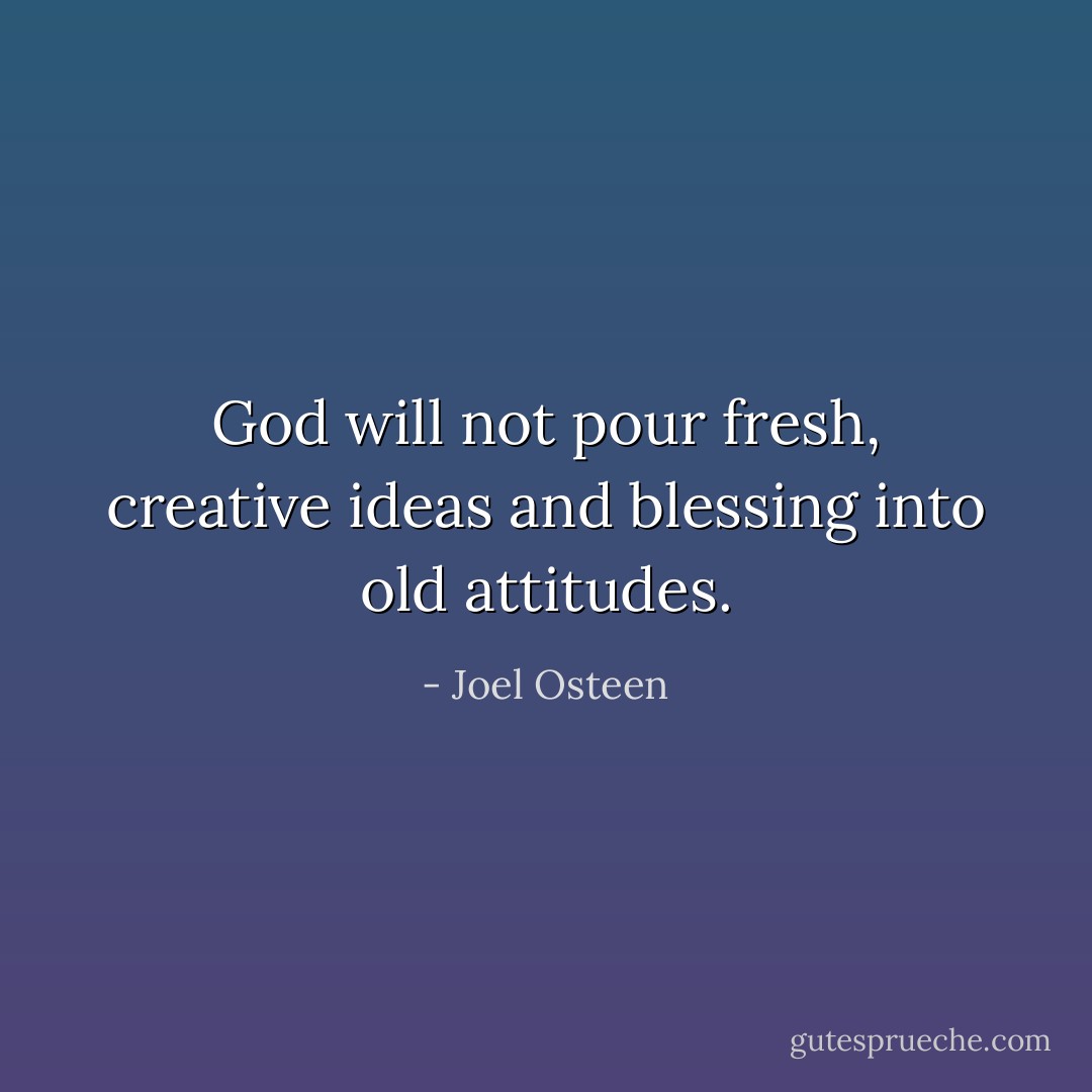 God will not pour fresh, creative ideas and blessing into old attitudes. - Joel Osteen