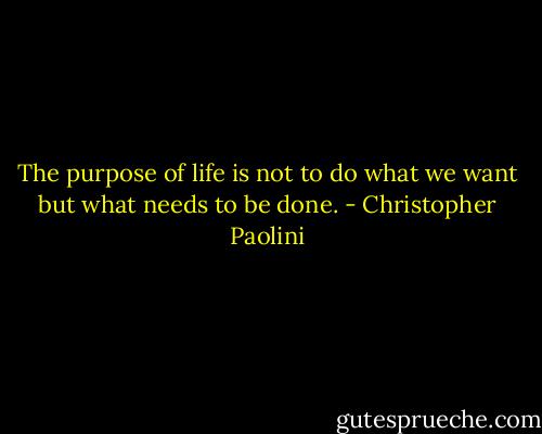 The purpose of life is not to do what we want but what needs to be done. - Christopher Paolini