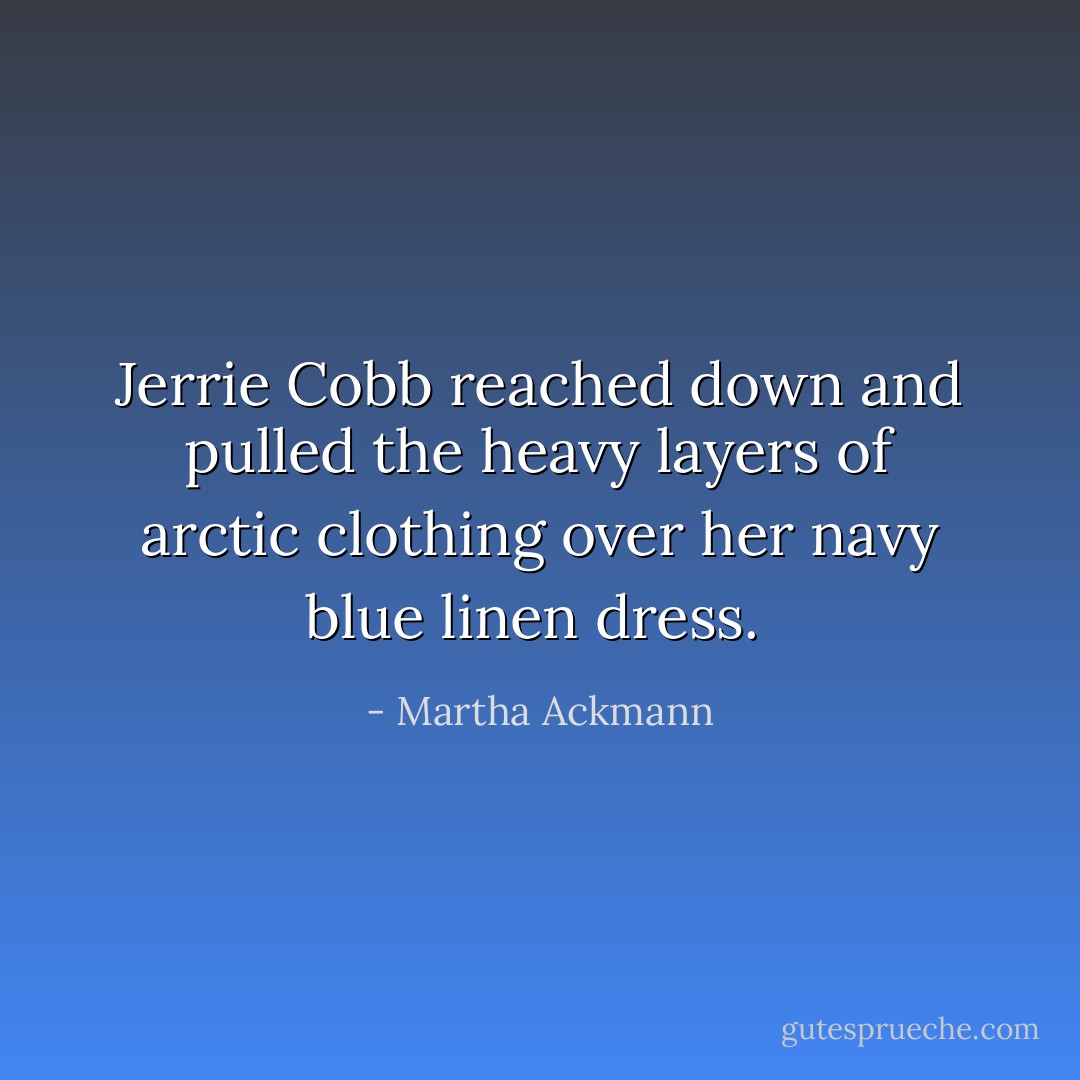 Jerrie Cobb reached down and pulled the heavy layers of arctic clothing over her navy blue linen dress.  - Martha Ackmann