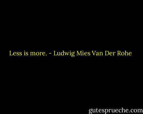 Less is more. - Ludwig Mies Van Der Rohe