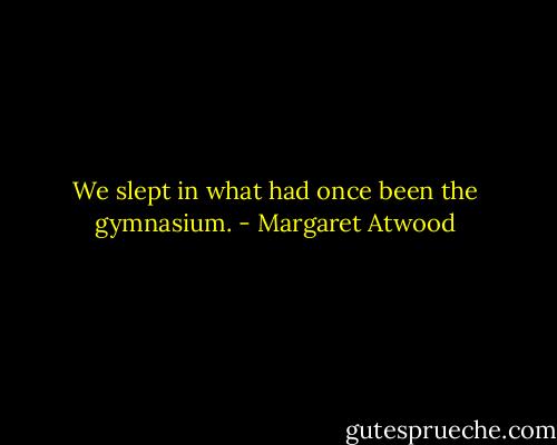 We slept in what had once been the gymnasium. - Margaret Atwood
