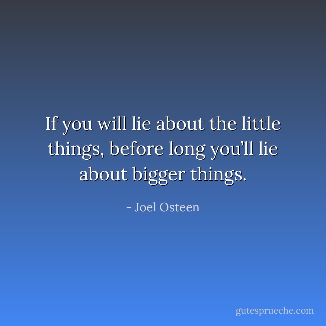 If you will lie about the little things, before long you’ll lie about bigger things. - Joel Osteen