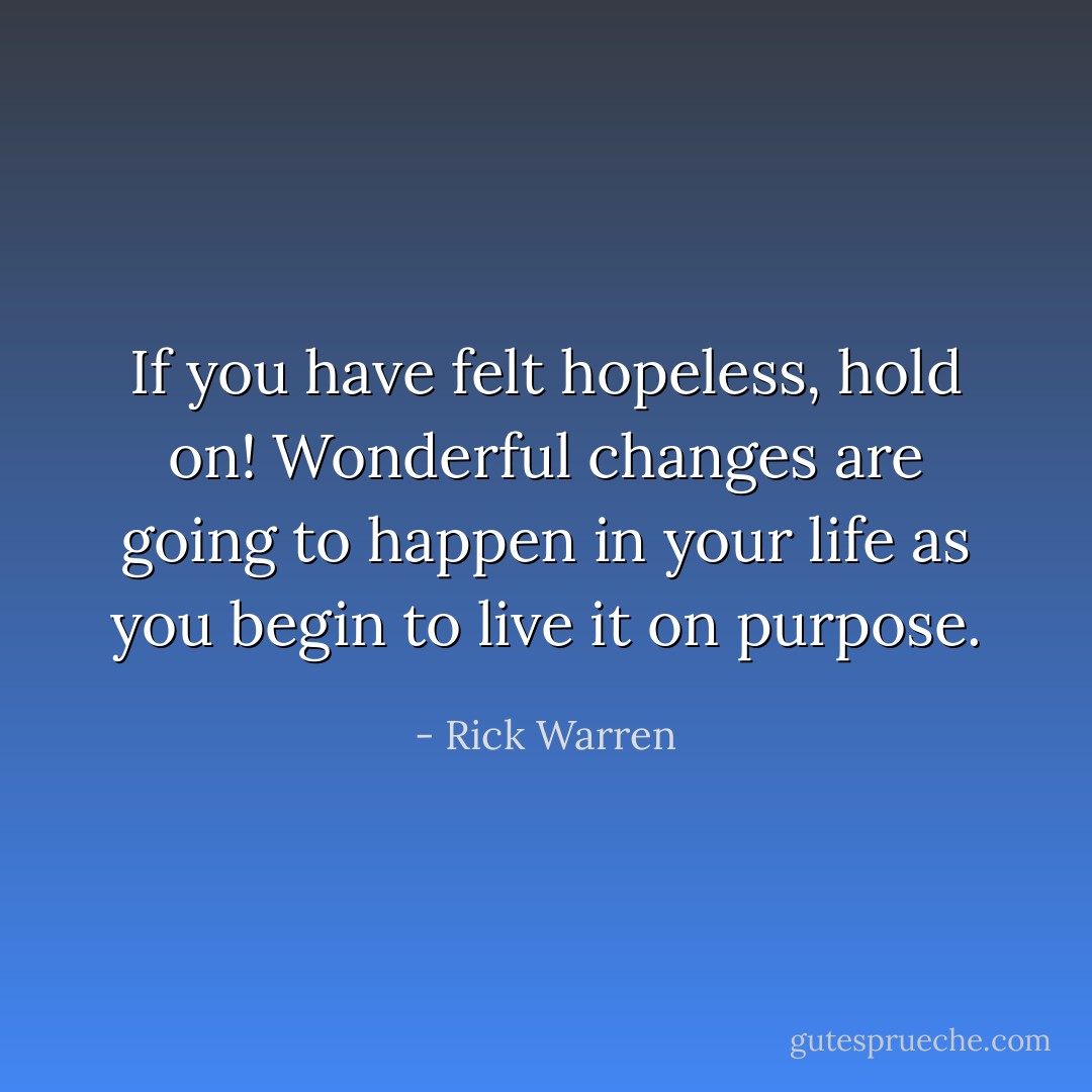 If you have felt hopeless, hold on! Wonderful changes are going to happen in your life as you begin to live it on purpose. - Rick Warren