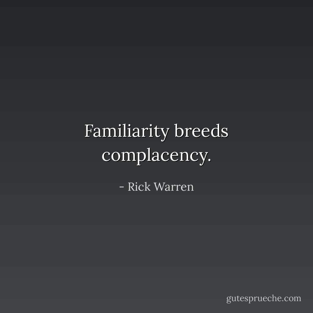 Familiarity breeds complacency. - Rick Warren