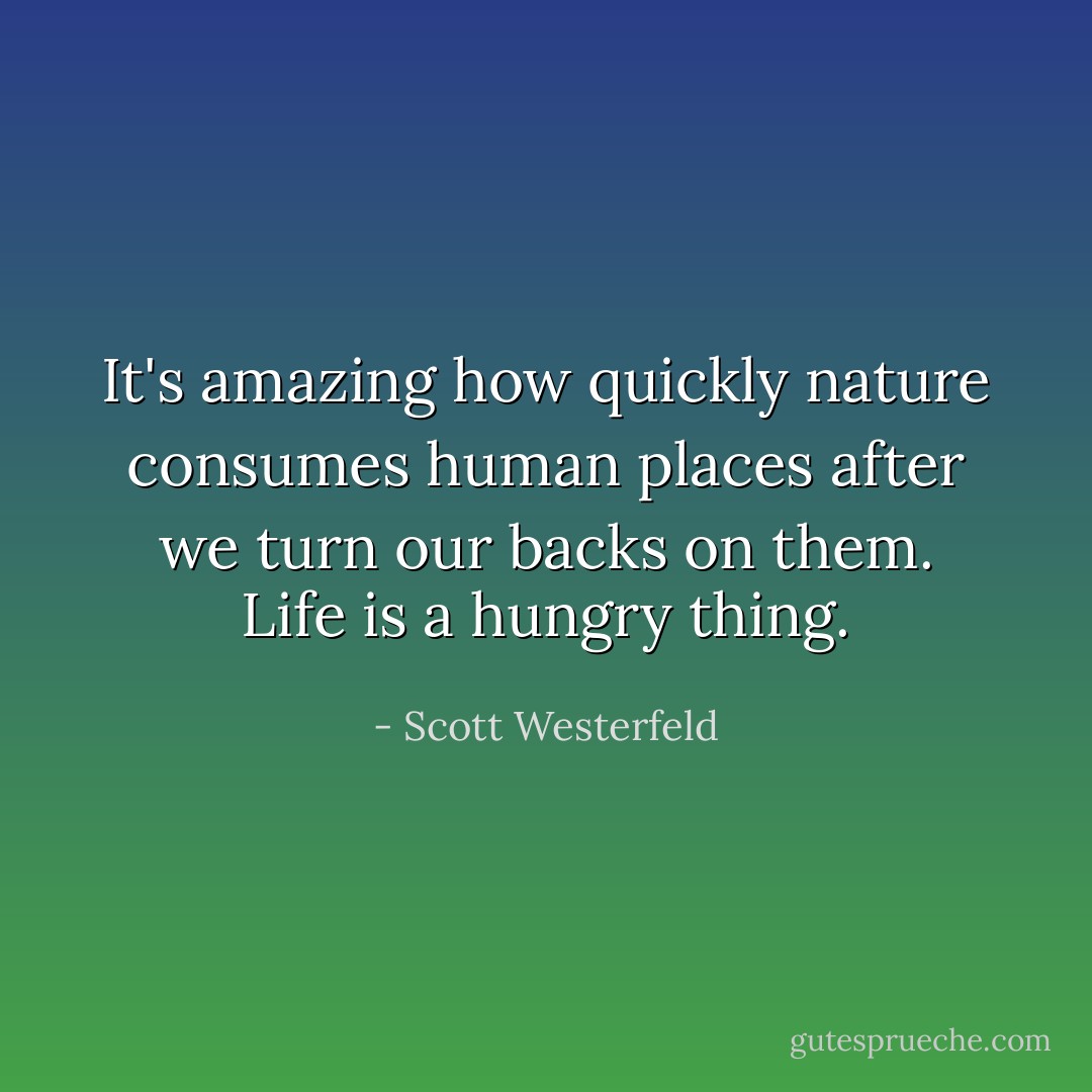 It's amazing how quickly nature consumes human places after we turn our backs on them. Life is a hungry thing. - Scott Westerfeld