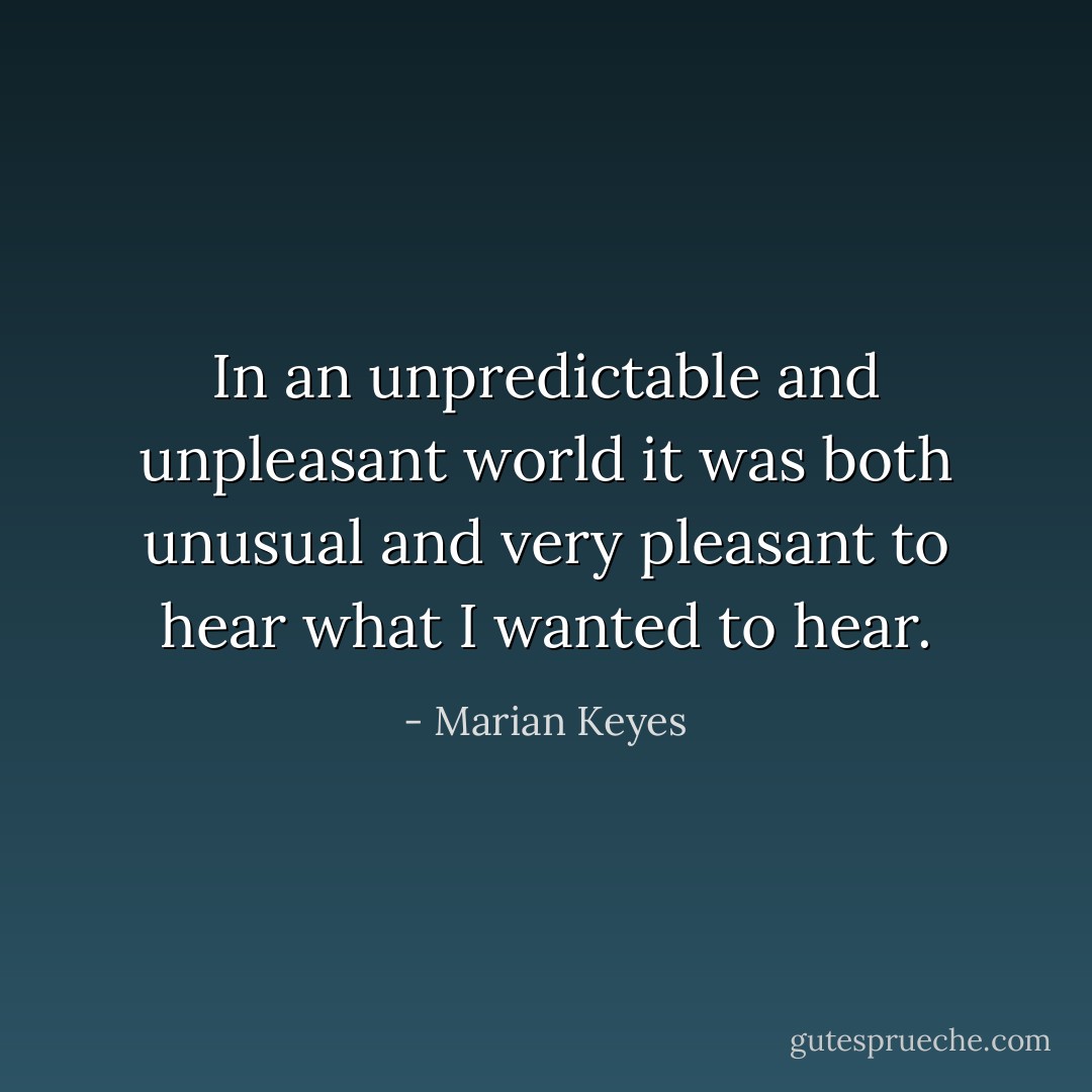In an unpredictable and unpleasant world it was both unusual and very pleasant to hear what I wanted to hear. - Marian Keyes