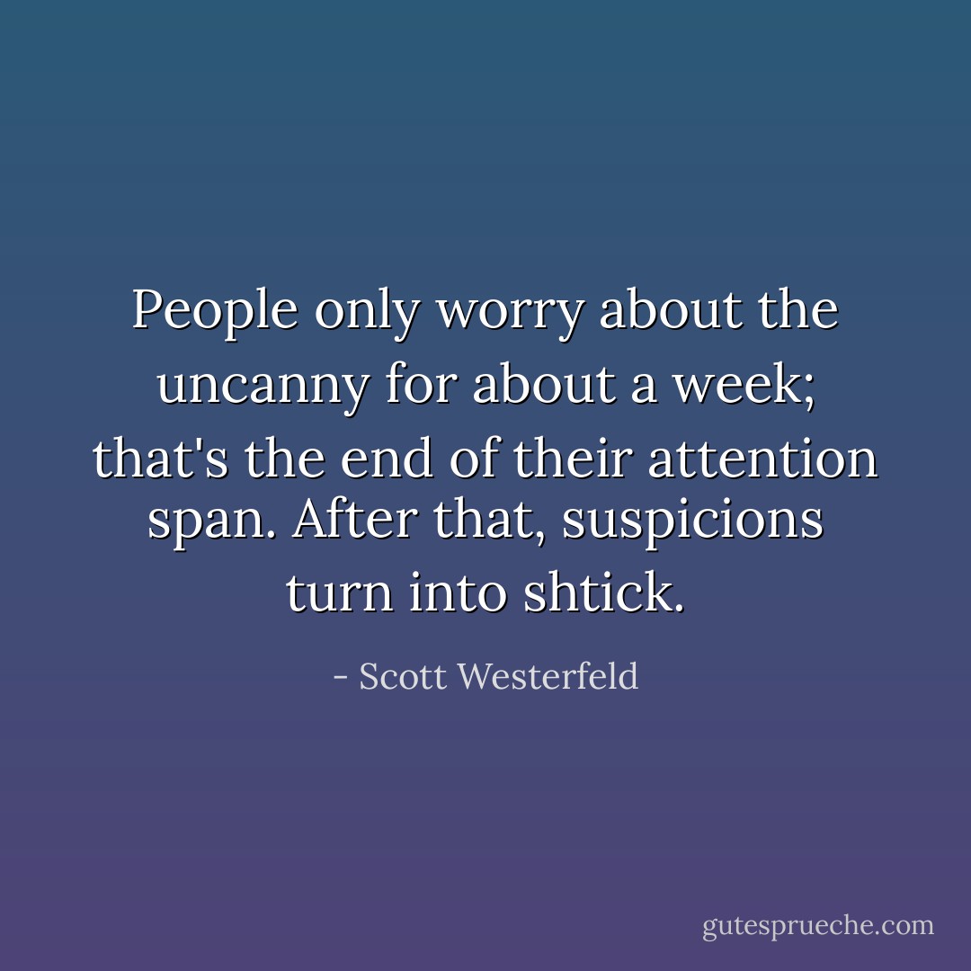 People only worry about the uncanny for about a week; that's the end of their attention span. After that, suspicions turn into shtick. - Scott Westerfeld