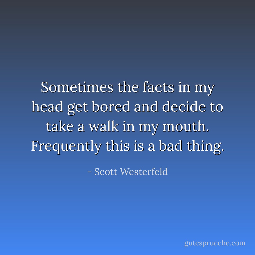 Sometimes the facts in my head get bored and decide to take a walk in my mouth. Frequently this is a bad thing. - Scott Westerfeld