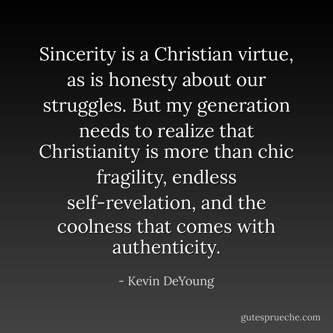 Sincerity is a Christian virtue, as is honesty about our struggles. But my generation needs to realize that Christianity is more than chic fragility, endless self-revelation, and the coolness that comes with authenticity. - Kevin DeYoung